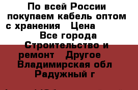 По всей России покупаем кабель оптом с хранения › Цена ­ 1 000 - Все города Строительство и ремонт » Другое   . Владимирская обл.,Радужный г.